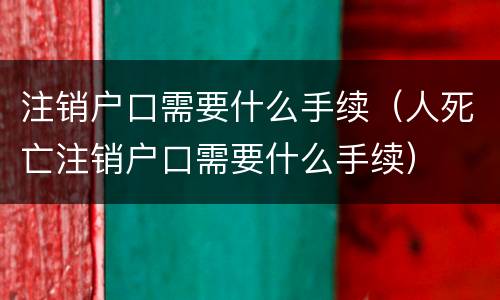 注销户口需要什么手续（人死亡注销户口需要什么手续）