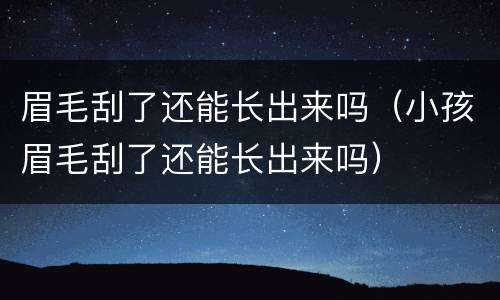 眉毛刮了还能长出来吗（小孩眉毛刮了还能长出来吗）