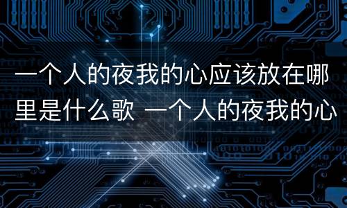 一个人的夜我的心应该放在哪里是什么歌 一个人的夜我的心应该放在哪里的歌名叫什么