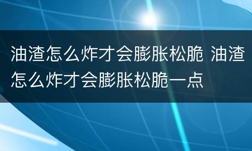 油渣怎么炸才会膨胀松脆 油渣怎么炸才会膨胀松脆一点