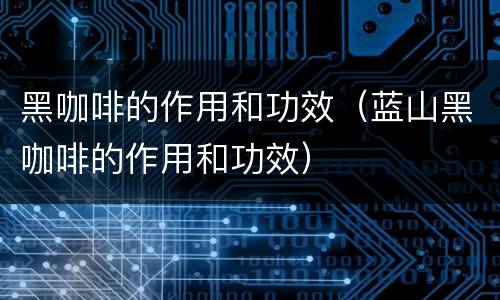 黑咖啡的作用和功效（蓝山黑咖啡的作用和功效）