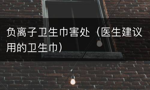 负离子卫生巾害处（医生建议用的卫生巾）