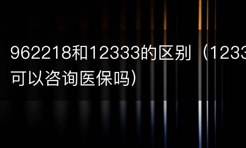 962218和12333的区别（12333可以咨询医保吗）