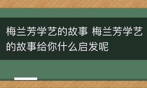 梅兰芳学艺的故事 梅兰芳学艺的故事给你什么启发呢