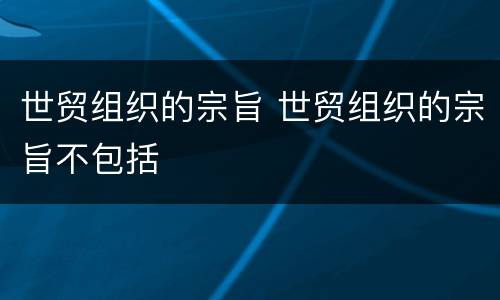 世贸组织的宗旨 世贸组织的宗旨不包括