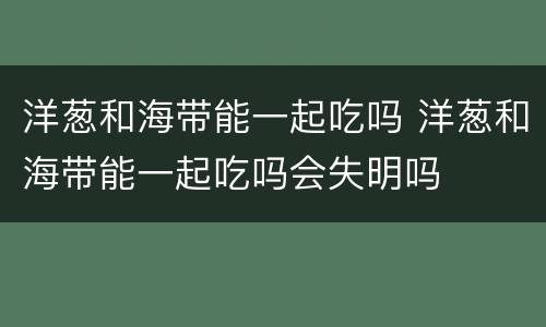 洋葱和海带能一起吃吗 洋葱和海带能一起吃吗会失明吗
