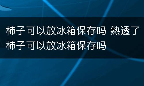 柿子可以放冰箱保存吗 熟透了柿子可以放冰箱保存吗