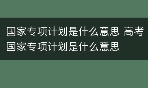 国家专项计划是什么意思 高考国家专项计划是什么意思