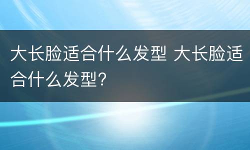 大长脸适合什么发型 大长脸适合什么发型?