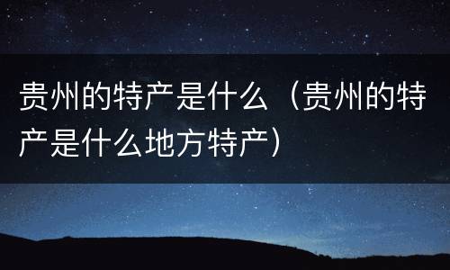 贵州的特产是什么（贵州的特产是什么地方特产）