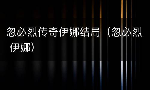 忽必烈传奇伊娜结局（忽必烈 伊娜）
