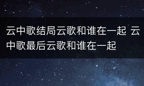 云中歌结局云歌和谁在一起 云中歌最后云歌和谁在一起
