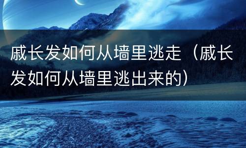 戚长发如何从墙里逃走（戚长发如何从墙里逃出来的）