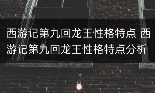 西游记第九回龙王性格特点 西游记第九回龙王性格特点分析