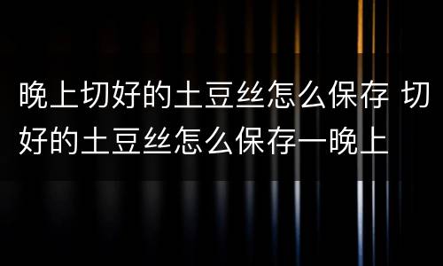 晚上切好的土豆丝怎么保存 切好的土豆丝怎么保存一晚上