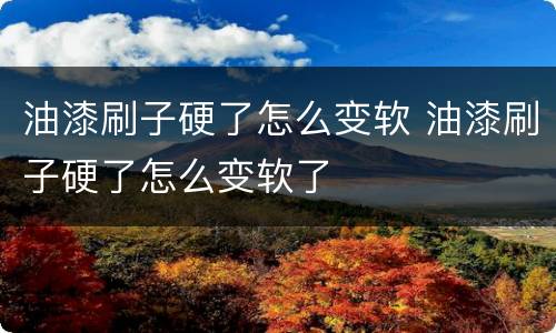 油漆刷子硬了怎么变软 油漆刷子硬了怎么变软了