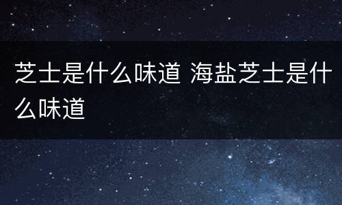 芝士是什么味道 海盐芝士是什么味道