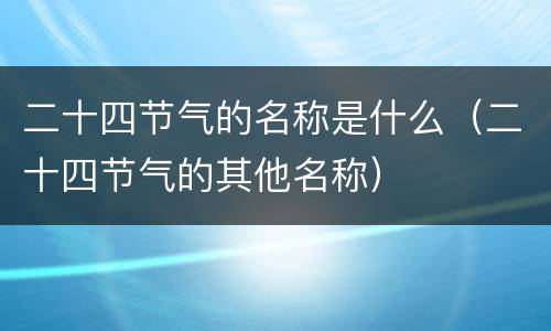 二十四节气的名称是什么（二十四节气的其他名称）