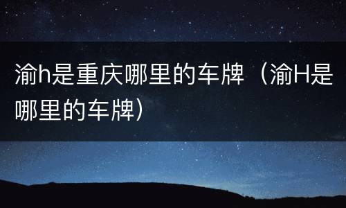 渝h是重庆哪里的车牌（渝H是哪里的车牌）