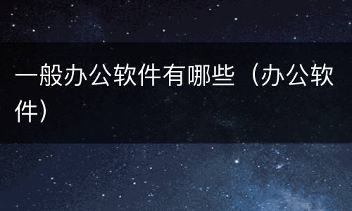 一般办公软件有哪些（办公软件）