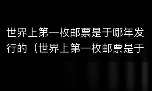 世界上第一枚邮票是于哪年发行的（世界上第一枚邮票是于哪年发行的纸币）