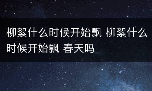 柳絮什么时候开始飘 柳絮什么时候开始飘 春天吗