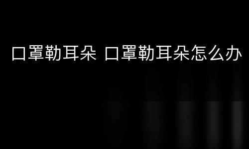 口罩勒耳朵 口罩勒耳朵怎么办