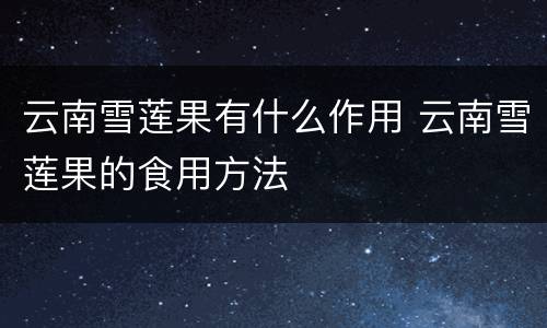 云南雪莲果有什么作用 云南雪莲果的食用方法