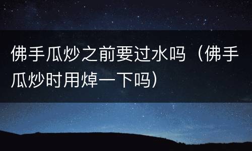 佛手瓜炒之前要过水吗（佛手瓜炒时用焯一下吗）