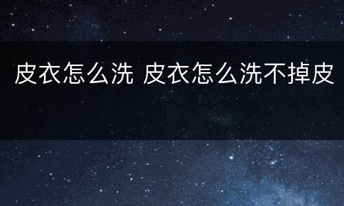 皮衣怎么洗 皮衣怎么洗不掉皮
