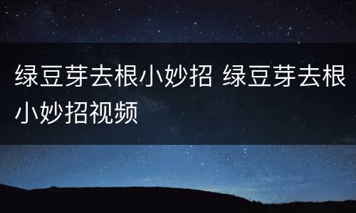 绿豆芽去根小妙招 绿豆芽去根小妙招视频