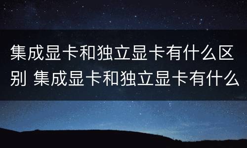 集成显卡和独立显卡有什么区别 集成显卡和独立显卡有什么区别?台式电脑玩游戏