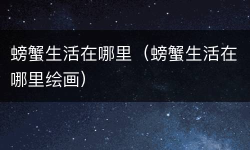 螃蟹生活在哪里（螃蟹生活在哪里绘画）