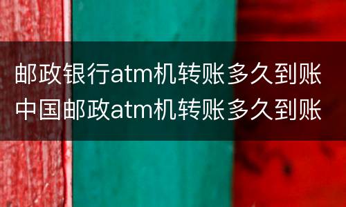 邮政银行atm机转账多久到账 中国邮政atm机转账多久到账