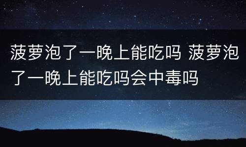 菠萝泡了一晚上能吃吗 菠萝泡了一晚上能吃吗会中毒吗