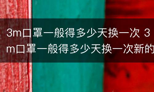 3m口罩一般得多少天换一次 3m口罩一般得多少天换一次新的