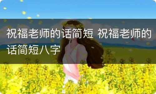 祝福老师的话简短 祝福老师的话简短八字