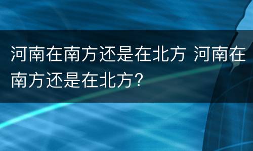 河南在南方还是在北方 河南在南方还是在北方?