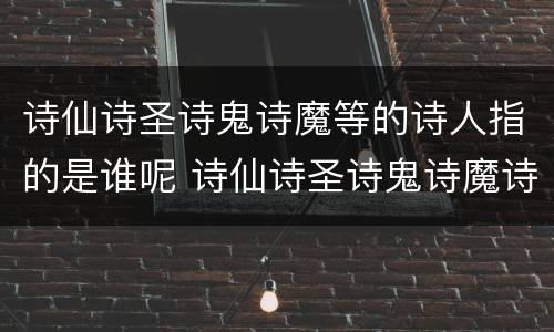诗仙诗圣诗鬼诗魔等的诗人指的是谁呢 诗仙诗圣诗鬼诗魔诗狂都是谁