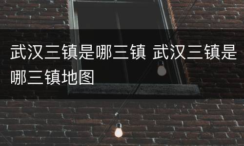 武汉三镇是哪三镇 武汉三镇是哪三镇地图