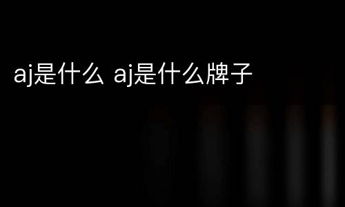 aj是什么 aj是什么牌子