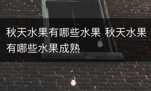 秋天水果有哪些水果 秋天水果有哪些水果成熟