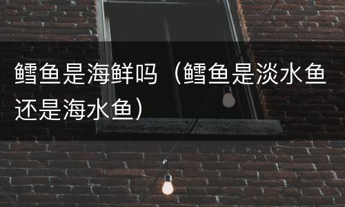 鳕鱼是海鲜吗（鳕鱼是淡水鱼还是海水鱼）