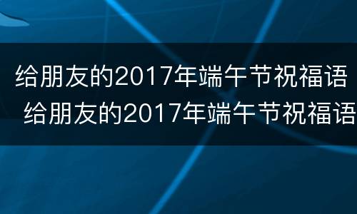 给朋友的2017年端午节祝福语 给朋友的2017年端午节祝福语怎么说