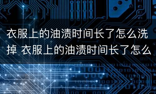 衣服上的油渍时间长了怎么洗掉 衣服上的油渍时间长了怎么办