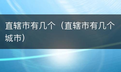 直辖市有几个（直辖市有几个城市）