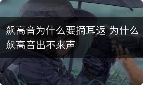 飙高音为什么要摘耳返 为什么飙高音出不来声