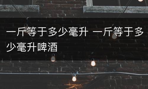 一斤等于多少毫升 一斤等于多少毫升啤酒