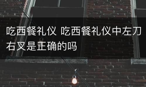 吃西餐礼仪 吃西餐礼仪中左刀右叉是正确的吗