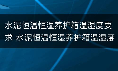 水泥恒温恒湿养护箱温湿度要求 水泥恒温恒湿养护箱温湿度要求是多少